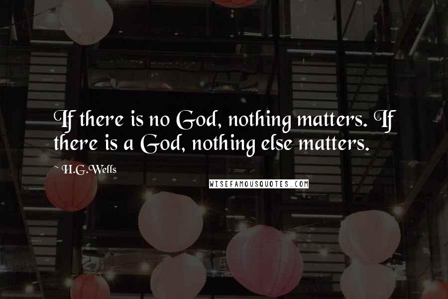 H.G.Wells Quotes: If there is no God, nothing matters. If there is a God, nothing else matters.