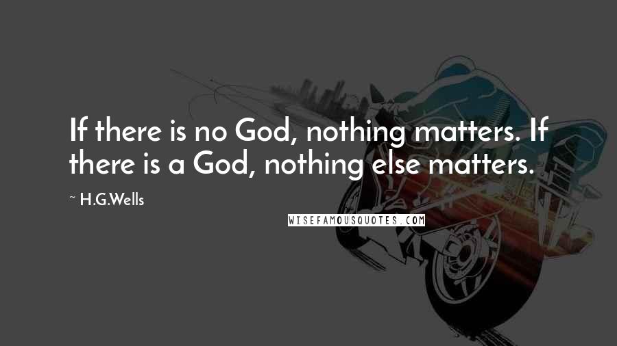 H.G.Wells Quotes: If there is no God, nothing matters. If there is a God, nothing else matters.