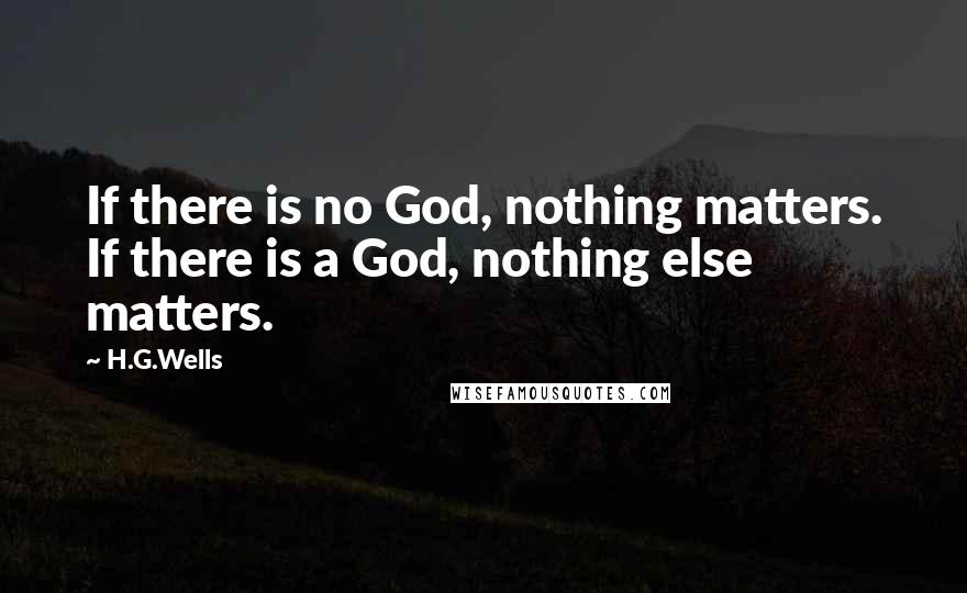 H.G.Wells Quotes: If there is no God, nothing matters. If there is a God, nothing else matters.