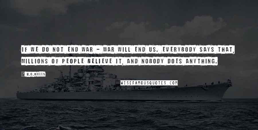 H.G.Wells Quotes: If we do not end war - war will end us. Everybody says that, millions of people believe it, and nobody does anything.