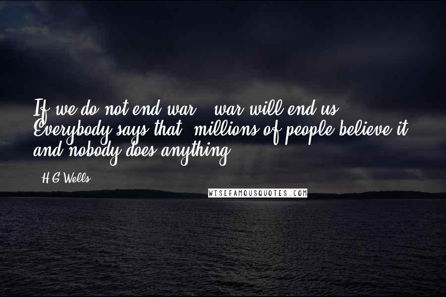 H.G.Wells Quotes: If we do not end war - war will end us. Everybody says that, millions of people believe it, and nobody does anything.