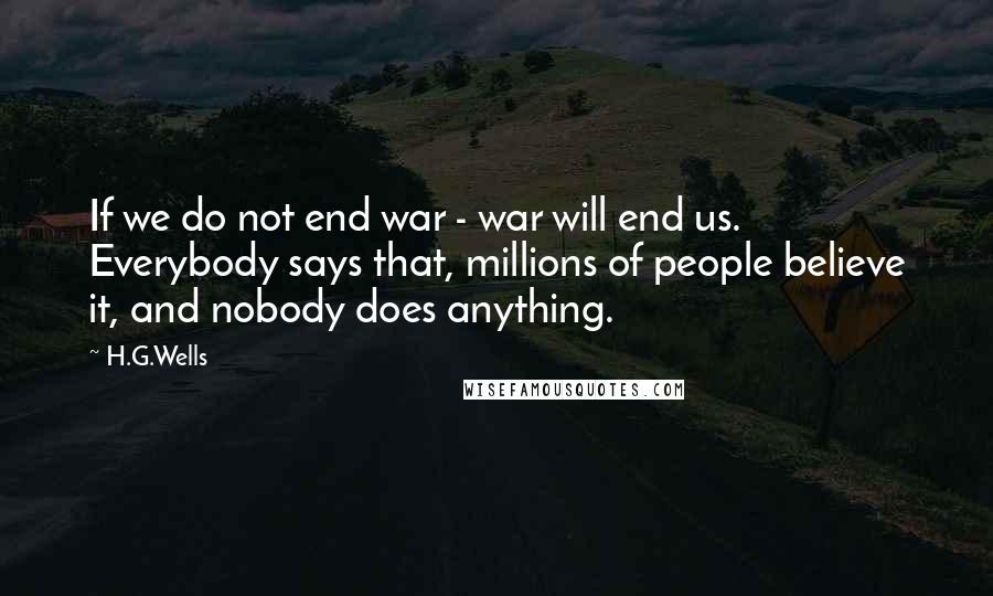 H.G.Wells Quotes: If we do not end war - war will end us. Everybody says that, millions of people believe it, and nobody does anything.