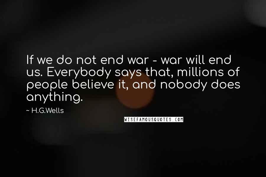 H.G.Wells Quotes: If we do not end war - war will end us. Everybody says that, millions of people believe it, and nobody does anything.