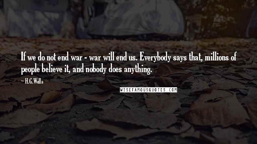 H.G.Wells Quotes: If we do not end war - war will end us. Everybody says that, millions of people believe it, and nobody does anything.