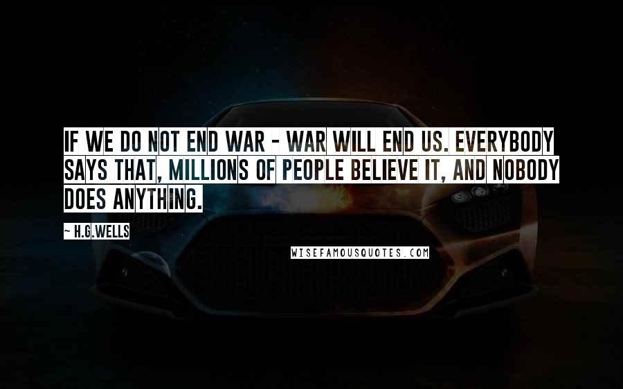 H.G.Wells Quotes: If we do not end war - war will end us. Everybody says that, millions of people believe it, and nobody does anything.