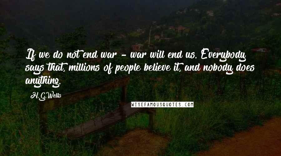 H.G.Wells Quotes: If we do not end war - war will end us. Everybody says that, millions of people believe it, and nobody does anything.