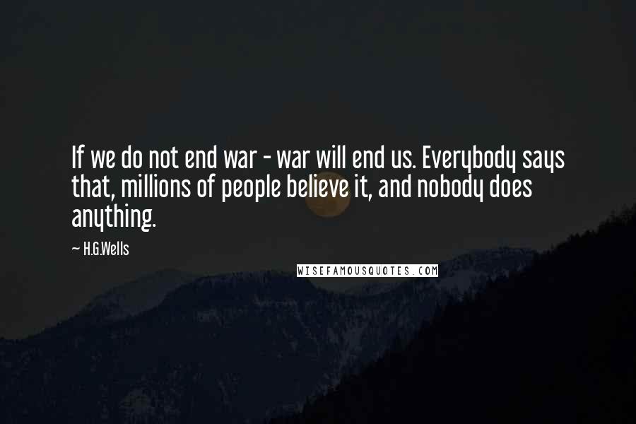 H.G.Wells Quotes: If we do not end war - war will end us. Everybody says that, millions of people believe it, and nobody does anything.