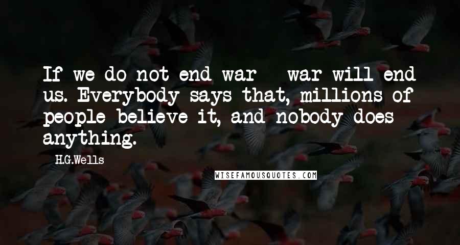 H.G.Wells Quotes: If we do not end war - war will end us. Everybody says that, millions of people believe it, and nobody does anything.