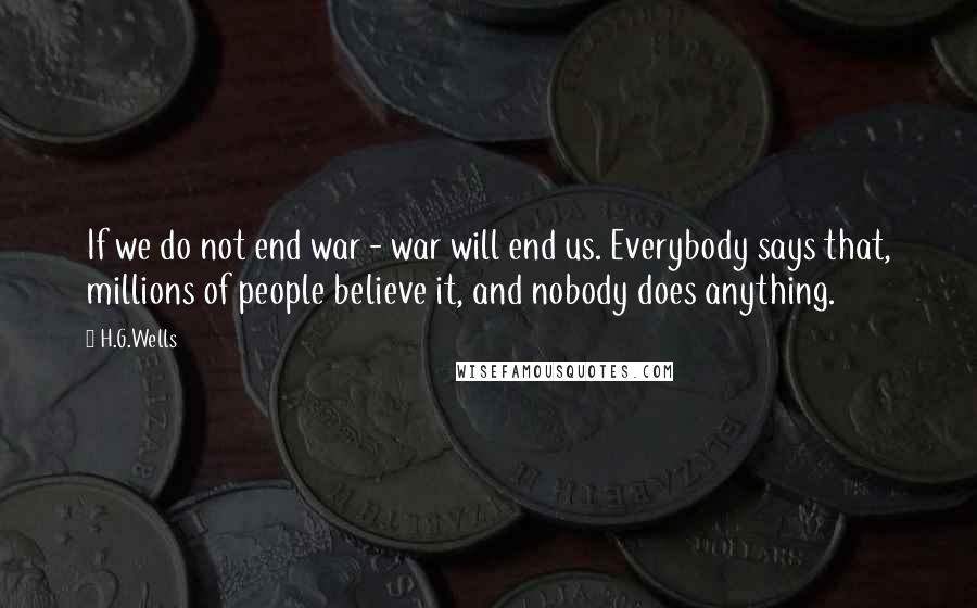 H.G.Wells Quotes: If we do not end war - war will end us. Everybody says that, millions of people believe it, and nobody does anything.