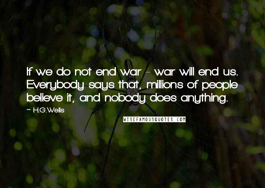 H.G.Wells Quotes: If we do not end war - war will end us. Everybody says that, millions of people believe it, and nobody does anything.