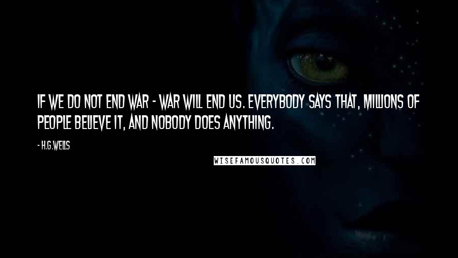 H.G.Wells Quotes: If we do not end war - war will end us. Everybody says that, millions of people believe it, and nobody does anything.