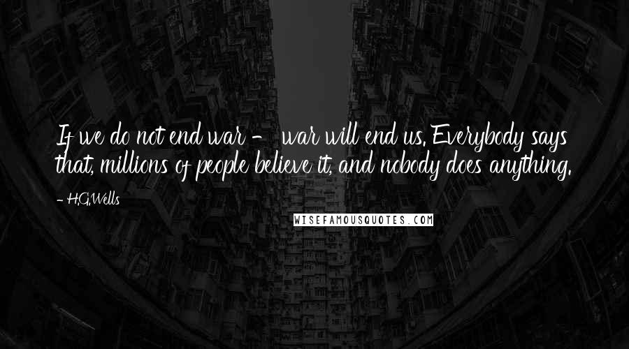 H.G.Wells Quotes: If we do not end war - war will end us. Everybody says that, millions of people believe it, and nobody does anything.