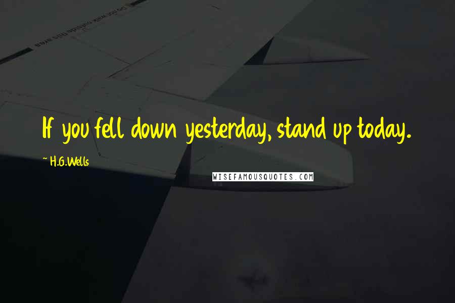 H.G.Wells Quotes: If you fell down yesterday, stand up today.