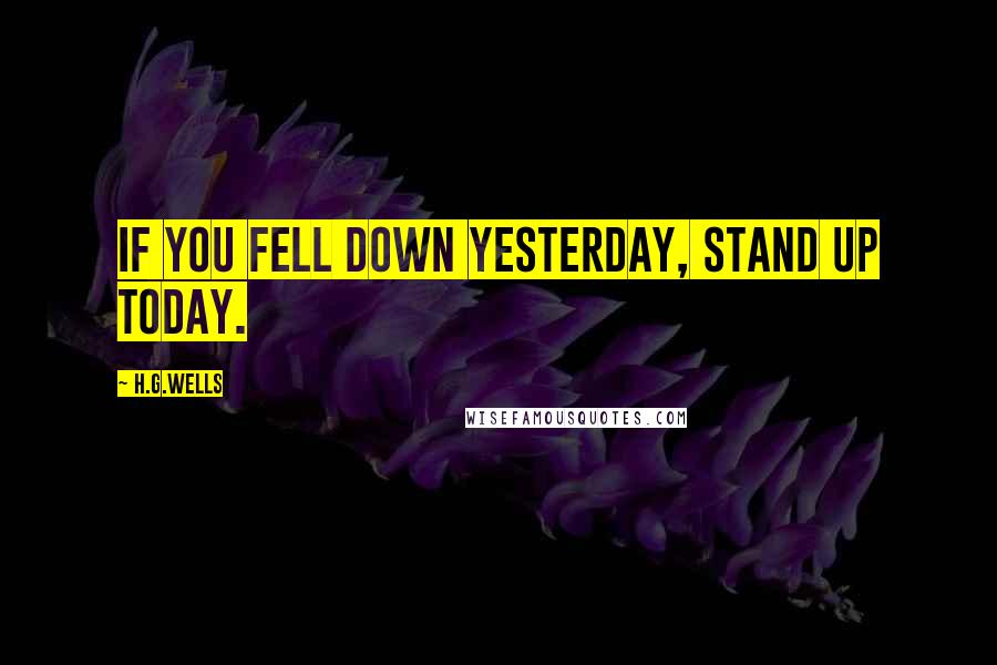 H.G.Wells Quotes: If you fell down yesterday, stand up today.