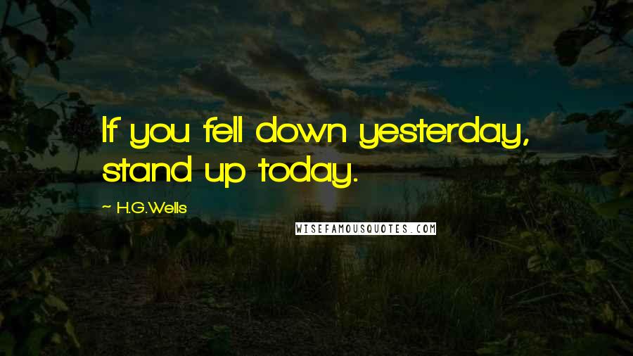 H.G.Wells Quotes: If you fell down yesterday, stand up today.