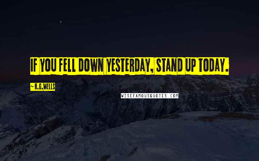 H.G.Wells Quotes: If you fell down yesterday, stand up today.