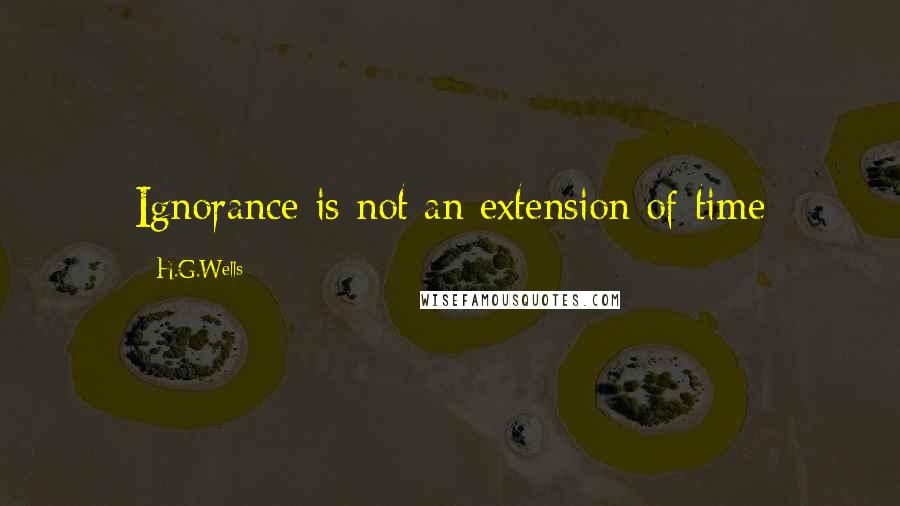 H.G.Wells Quotes: Ignorance is not an extension of time