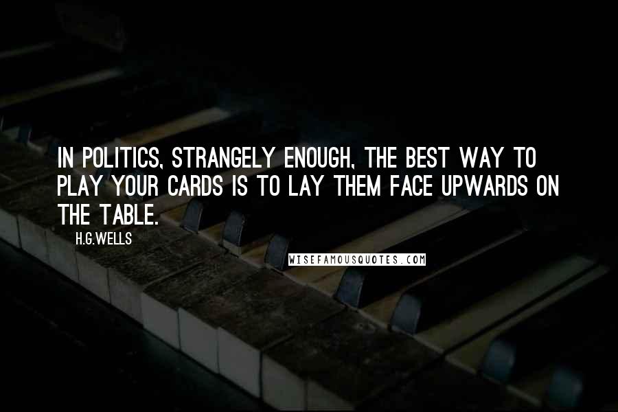 H.G.Wells Quotes: In politics, strangely enough, the best way to play your cards is to lay them face upwards on the table.