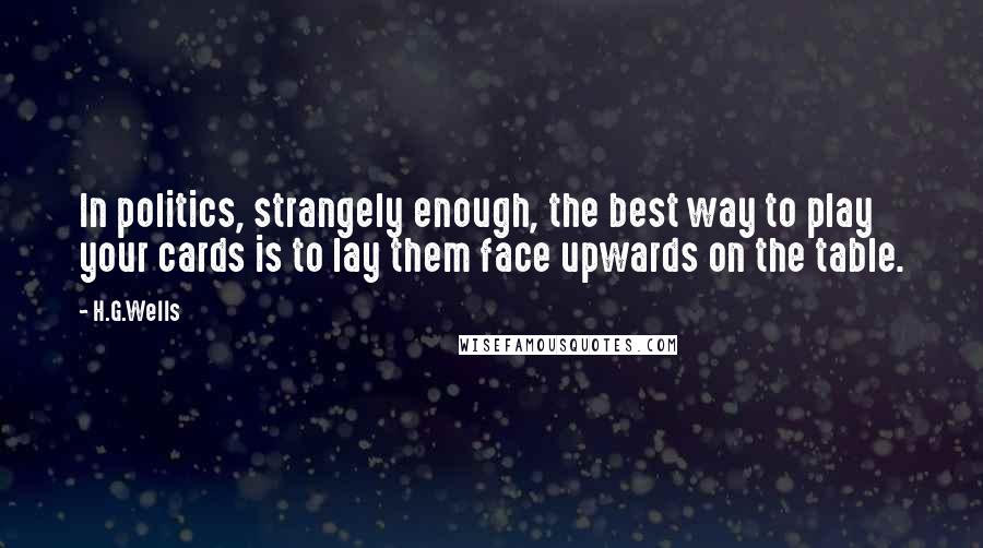 H.G.Wells Quotes: In politics, strangely enough, the best way to play your cards is to lay them face upwards on the table.
