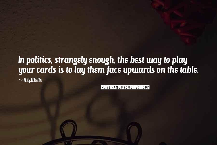 H.G.Wells Quotes: In politics, strangely enough, the best way to play your cards is to lay them face upwards on the table.