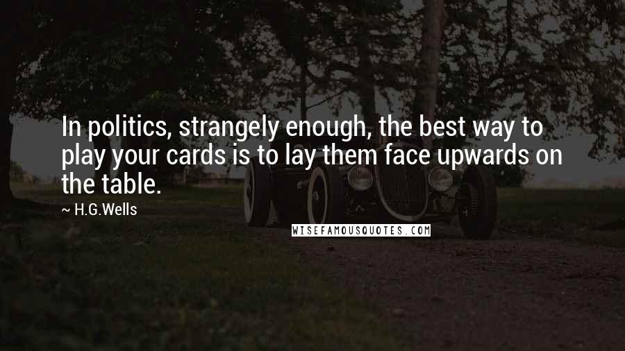 H.G.Wells Quotes: In politics, strangely enough, the best way to play your cards is to lay them face upwards on the table.