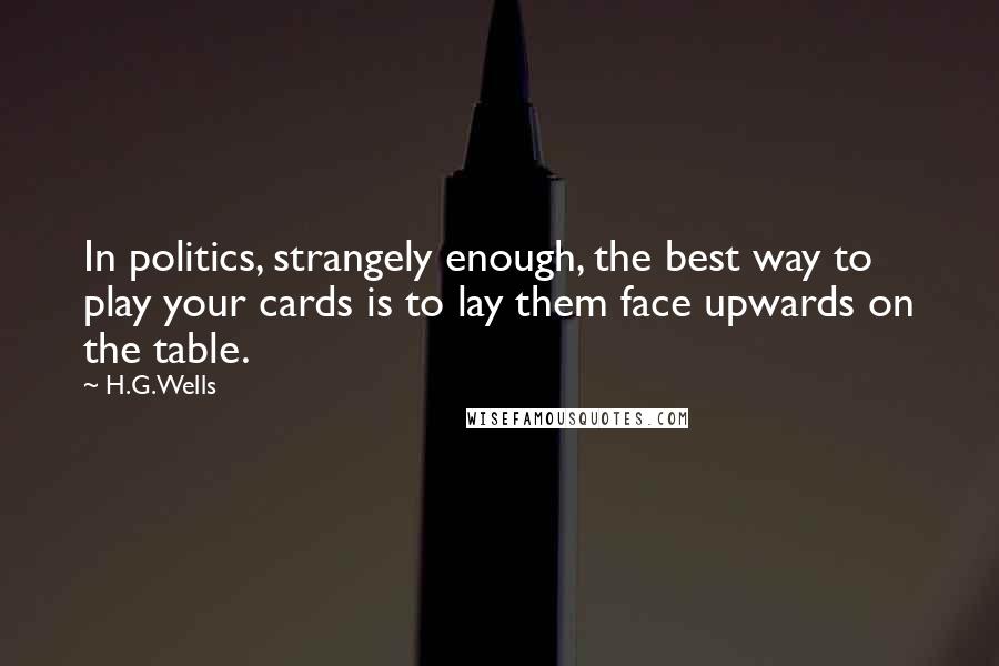 H.G.Wells Quotes: In politics, strangely enough, the best way to play your cards is to lay them face upwards on the table.