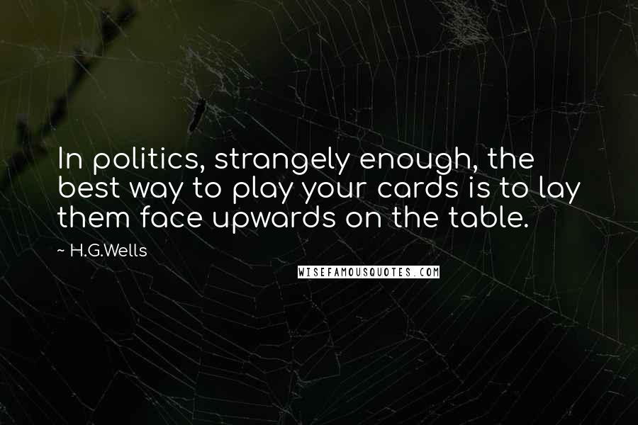 H.G.Wells Quotes: In politics, strangely enough, the best way to play your cards is to lay them face upwards on the table.