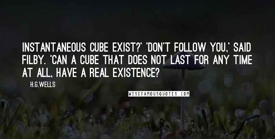 H.G.Wells Quotes: Instantaneous cube exist?' 'Don't follow you,' said Filby. 'Can a cube that does not last for any time at all, have a real existence?