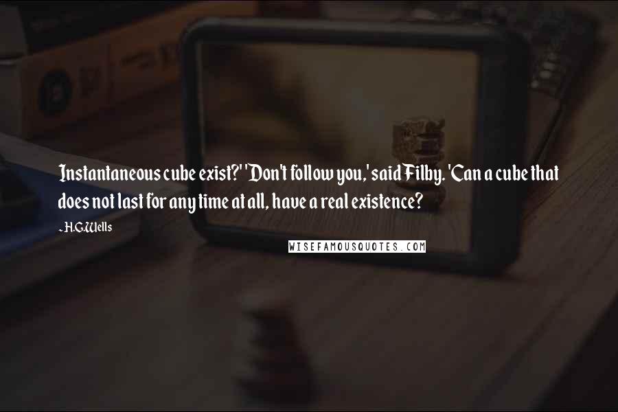 H.G.Wells Quotes: Instantaneous cube exist?' 'Don't follow you,' said Filby. 'Can a cube that does not last for any time at all, have a real existence?