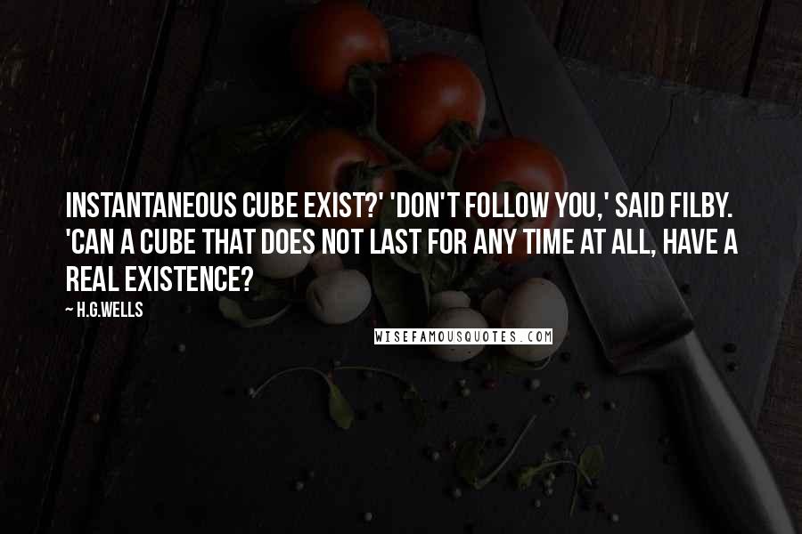 H.G.Wells Quotes: Instantaneous cube exist?' 'Don't follow you,' said Filby. 'Can a cube that does not last for any time at all, have a real existence?