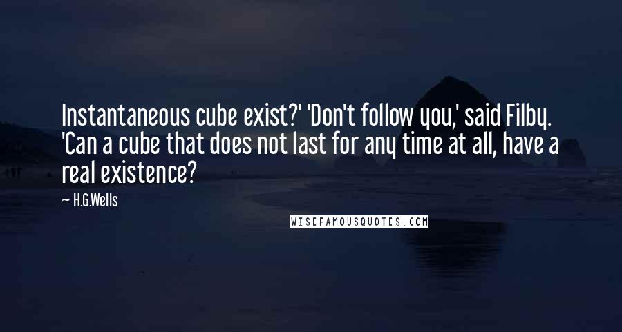 H.G.Wells Quotes: Instantaneous cube exist?' 'Don't follow you,' said Filby. 'Can a cube that does not last for any time at all, have a real existence?