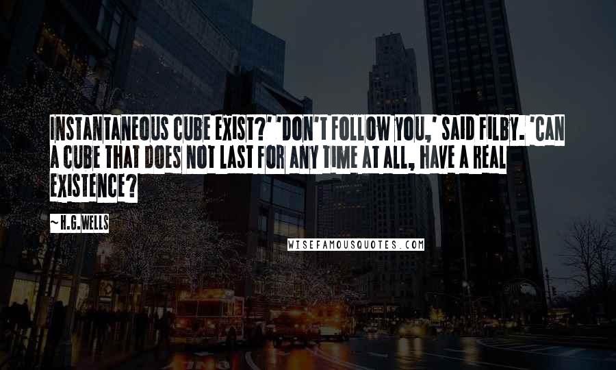 H.G.Wells Quotes: Instantaneous cube exist?' 'Don't follow you,' said Filby. 'Can a cube that does not last for any time at all, have a real existence?