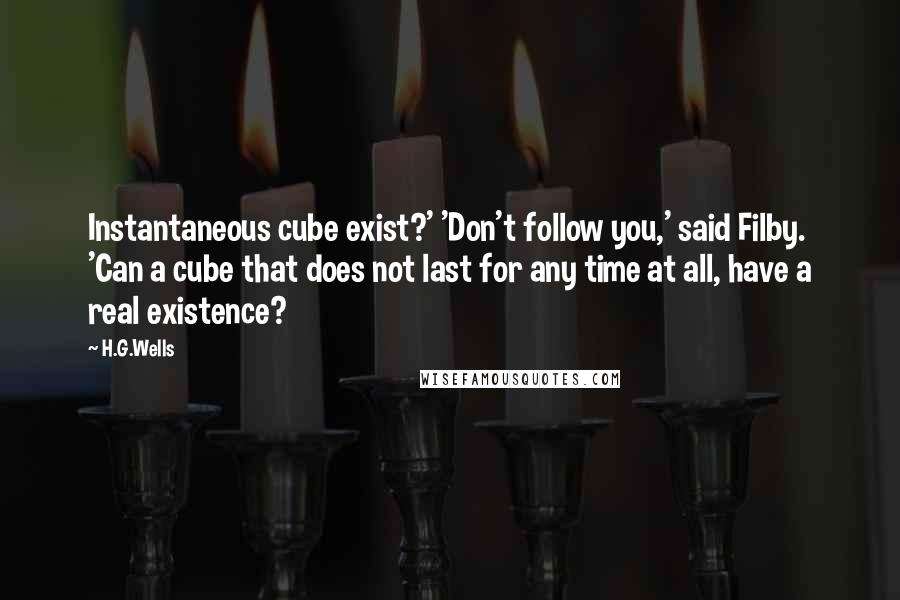 H.G.Wells Quotes: Instantaneous cube exist?' 'Don't follow you,' said Filby. 'Can a cube that does not last for any time at all, have a real existence?