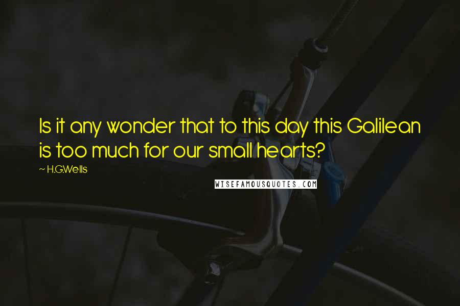 H.G.Wells Quotes: Is it any wonder that to this day this Galilean is too much for our small hearts?