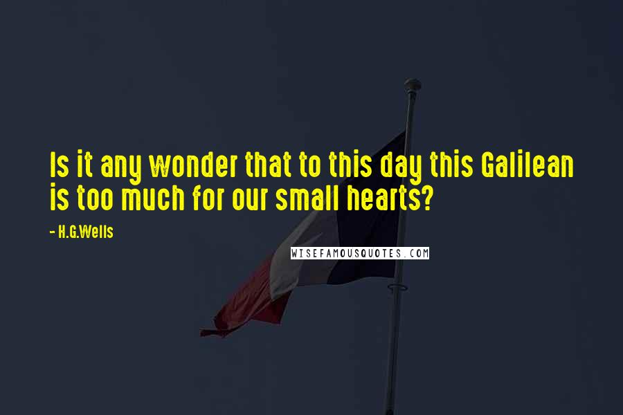 H.G.Wells Quotes: Is it any wonder that to this day this Galilean is too much for our small hearts?