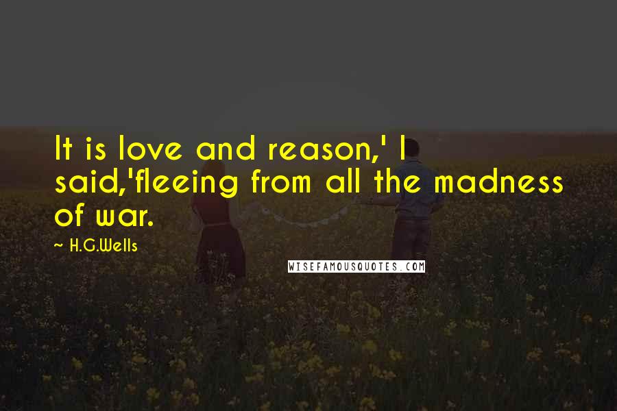 H.G.Wells Quotes: It is love and reason,' I said,'fleeing from all the madness of war.