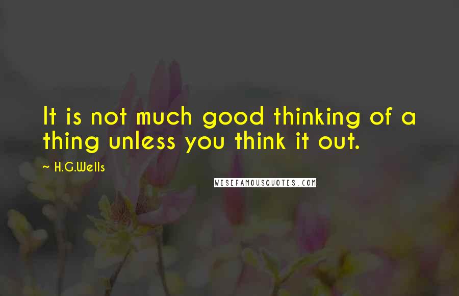 H.G.Wells Quotes: It is not much good thinking of a thing unless you think it out.