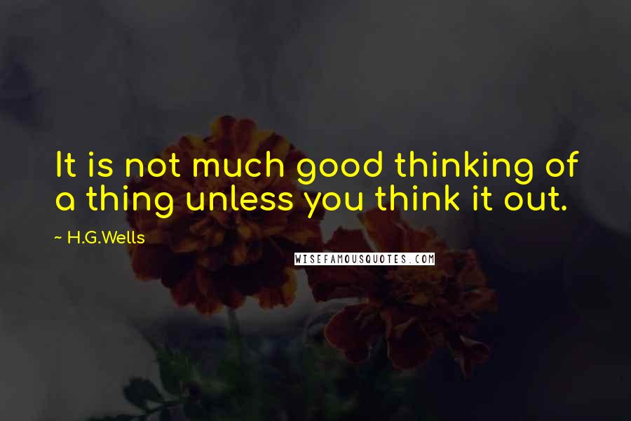 H.G.Wells Quotes: It is not much good thinking of a thing unless you think it out.