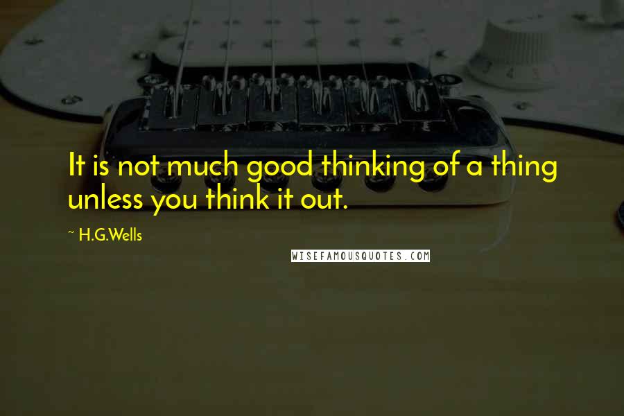 H.G.Wells Quotes: It is not much good thinking of a thing unless you think it out.