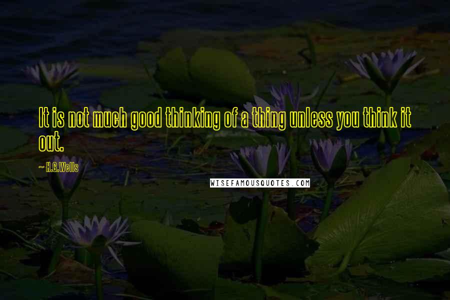 H.G.Wells Quotes: It is not much good thinking of a thing unless you think it out.