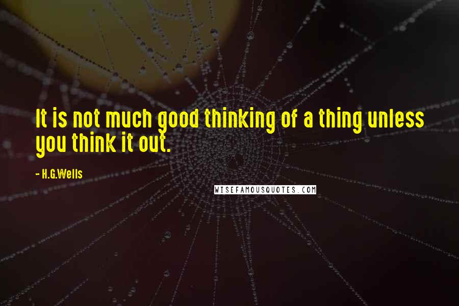 H.G.Wells Quotes: It is not much good thinking of a thing unless you think it out.