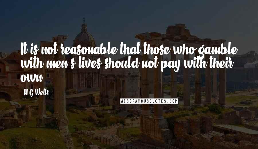 H.G.Wells Quotes: It is not reasonable that those who gamble with men's lives should not pay with their own.