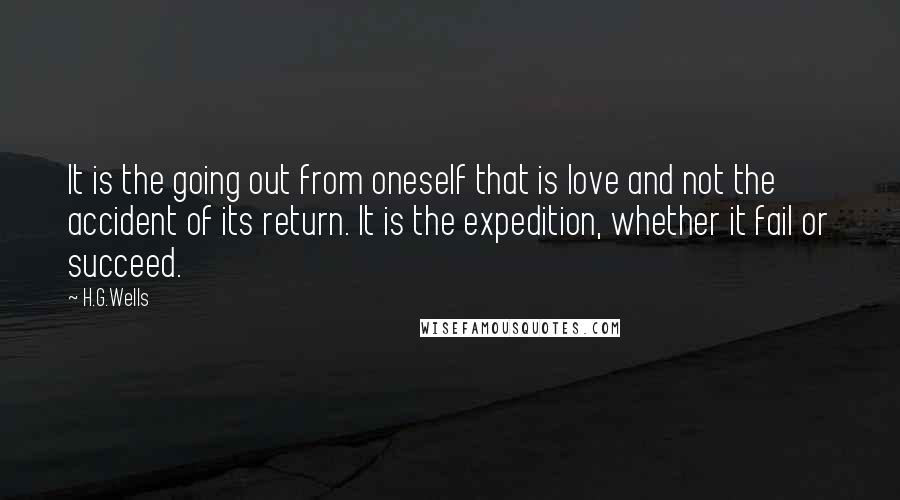 H.G.Wells Quotes: It is the going out from oneself that is love and not the accident of its return. It is the expedition, whether it fail or succeed.