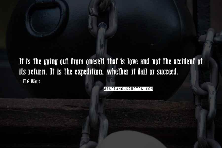 H.G.Wells Quotes: It is the going out from oneself that is love and not the accident of its return. It is the expedition, whether it fail or succeed.