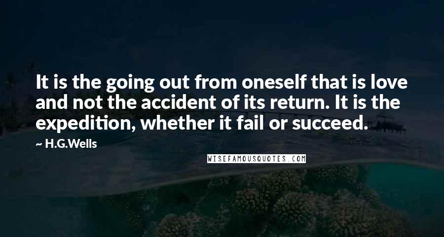 H.G.Wells Quotes: It is the going out from oneself that is love and not the accident of its return. It is the expedition, whether it fail or succeed.