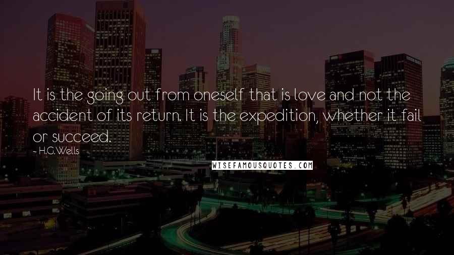 H.G.Wells Quotes: It is the going out from oneself that is love and not the accident of its return. It is the expedition, whether it fail or succeed.