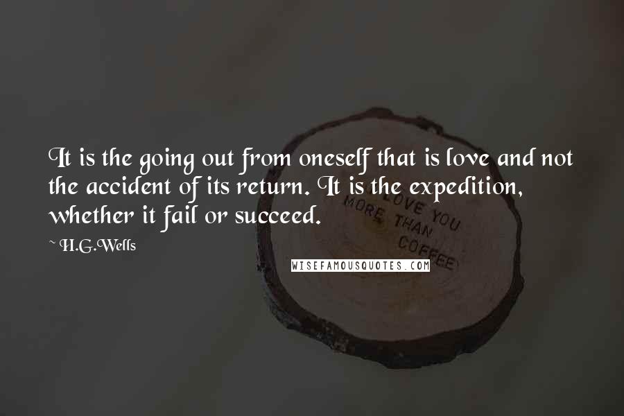 H.G.Wells Quotes: It is the going out from oneself that is love and not the accident of its return. It is the expedition, whether it fail or succeed.