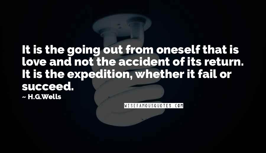 H.G.Wells Quotes: It is the going out from oneself that is love and not the accident of its return. It is the expedition, whether it fail or succeed.