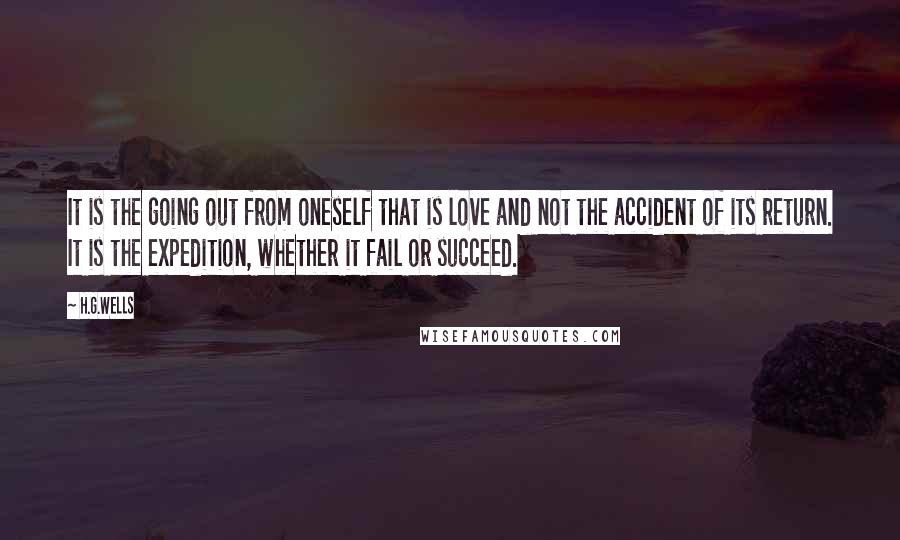 H.G.Wells Quotes: It is the going out from oneself that is love and not the accident of its return. It is the expedition, whether it fail or succeed.