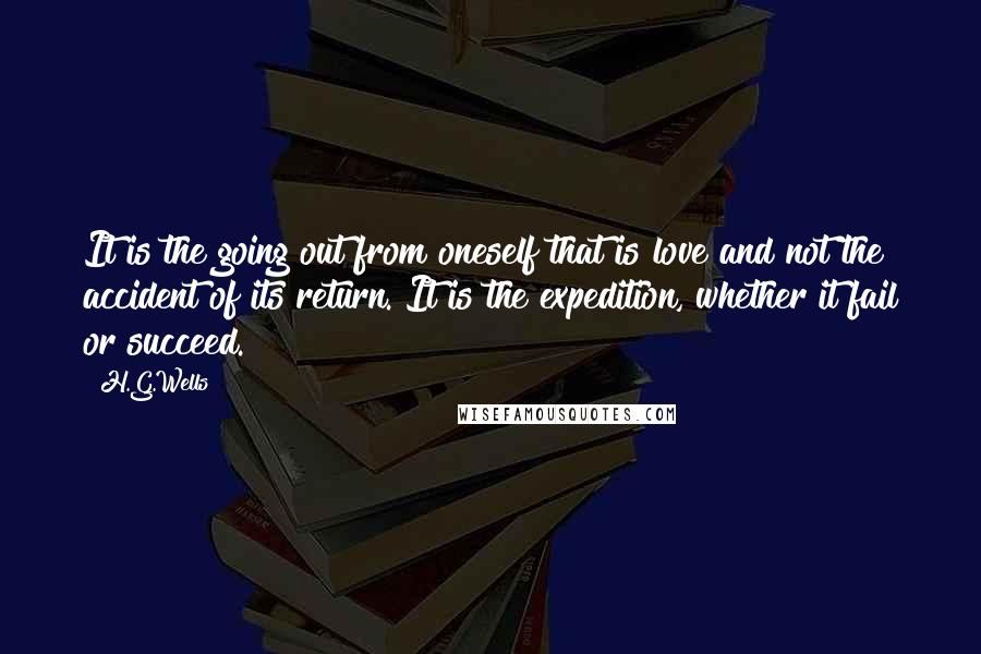 H.G.Wells Quotes: It is the going out from oneself that is love and not the accident of its return. It is the expedition, whether it fail or succeed.